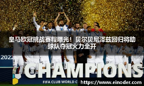 皇马欧冠挑战赛程曝光！贝尔贝尼泽兹回归将助球队夺冠火力全开