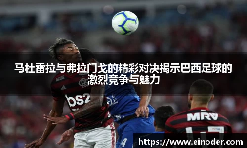 马杜雷拉与弗拉门戈的精彩对决揭示巴西足球的激烈竞争与魅力