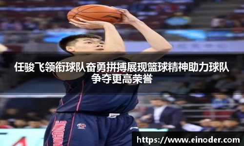 任骏飞领衔球队奋勇拼搏展现篮球精神助力球队争夺更高荣誉