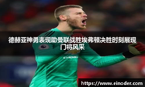 德赫亚神勇表现助曼联战胜埃弗顿决胜时刻展现门将风采