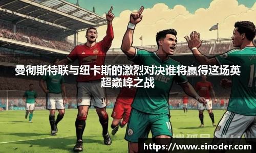 曼彻斯特联与纽卡斯的激烈对决谁将赢得这场英超巅峰之战